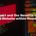 React and the Benefits to Building your Website within React Framework